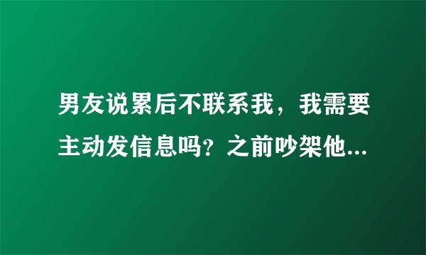 男友说累后不联系我，我需要主动发信息吗？之前吵架他说不骗我，结果整晚都没消息，我心好慌。