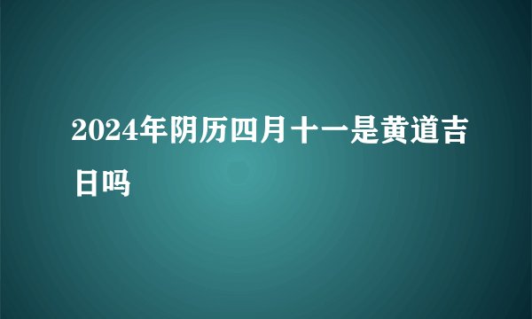 2024年阴历四月十一是黄道吉日吗
