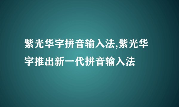 紫光华宇拼音输入法,紫光华宇推出新一代拼音输入法