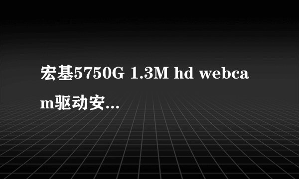 宏基5750G 1.3M hd webcam驱动安装有,但摄像却不能用,设备管理器那总有个!号,求帮忙