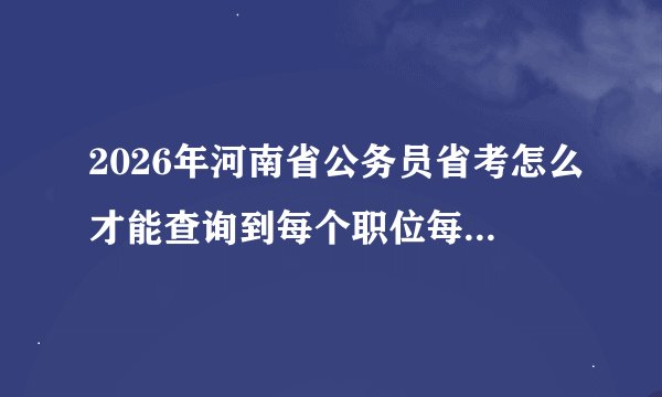 2026年河南省公务员省考怎么才能查询到每个职位每天报名多少人数