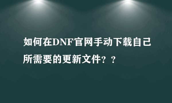 如何在DNF官网手动下载自己所需要的更新文件？？
