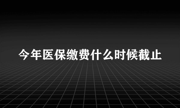 今年医保缴费什么时候截止