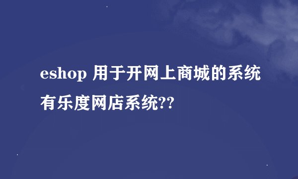 eshop 用于开网上商城的系统有乐度网店系统??