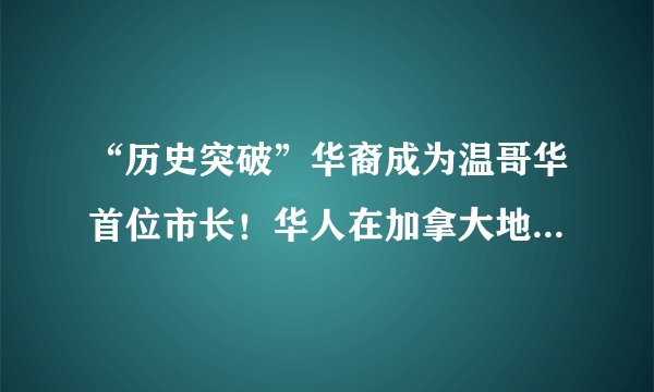 “历史突破”华裔成为温哥华首位市长！华人在加拿大地位越来越重要！