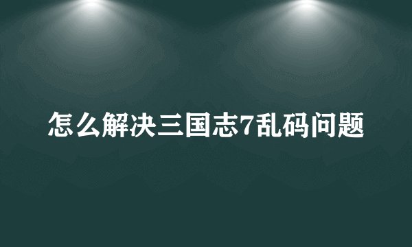 怎么解决三国志7乱码问题