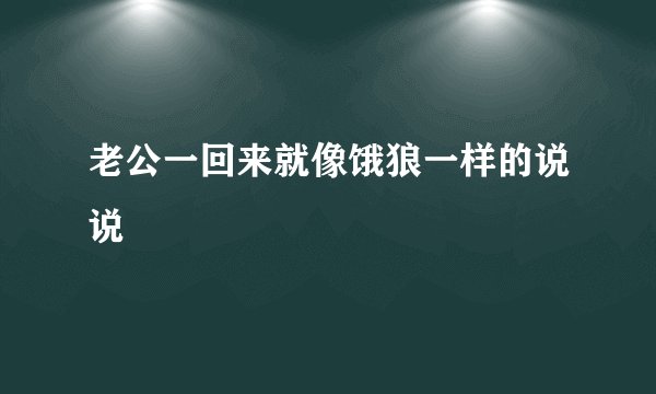 老公一回来就像饿狼一样的说说