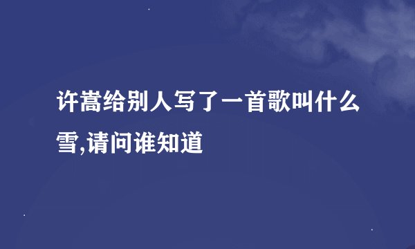许嵩给别人写了一首歌叫什么雪,请问谁知道