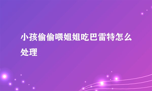 小孩偷偷喂姐姐吃巴雷特怎么处理