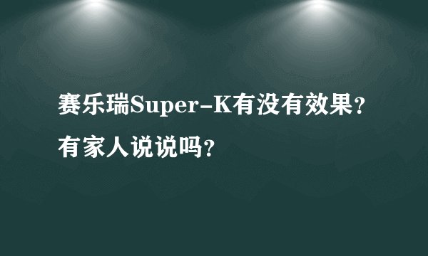 赛乐瑞Super-K有没有效果？有家人说说吗？