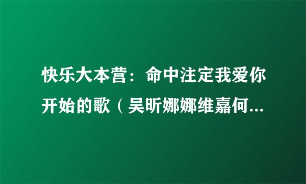 快乐大本营：命中注定我爱你开始的歌（吴昕娜娜维嘉何炅海涛唱）