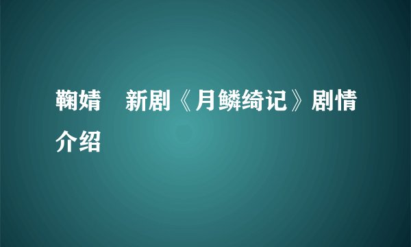 鞠婧祎新剧《月鳞绮记》剧情介绍