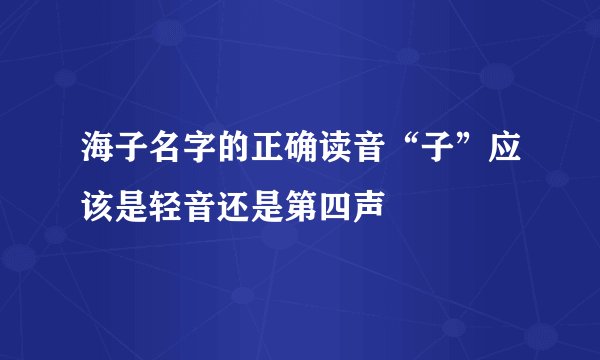 海子名字的正确读音“子”应该是轻音还是第四声