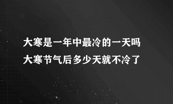 大寒是一年中最冷的一天吗 大寒节气后多少天就不冷了