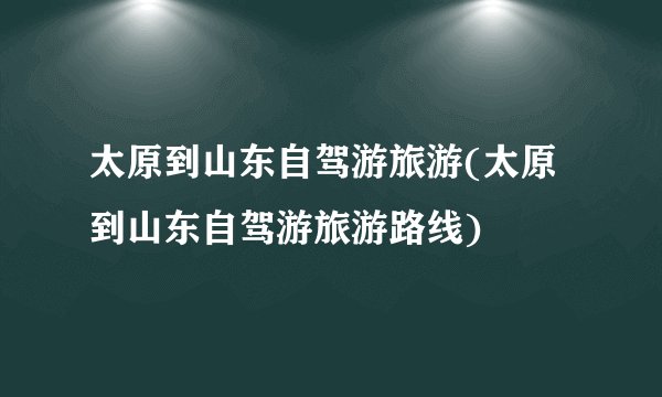 太原到山东自驾游旅游(太原到山东自驾游旅游路线)
