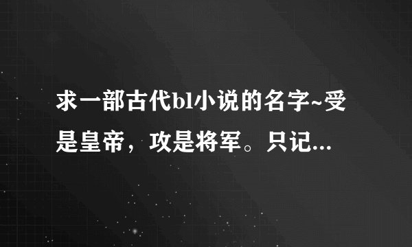 求一部古代bl小说的名字~受是皇帝，攻是将军。只记得后来皇帝中了毒，还骗攻说是自己骗他的，其实根本