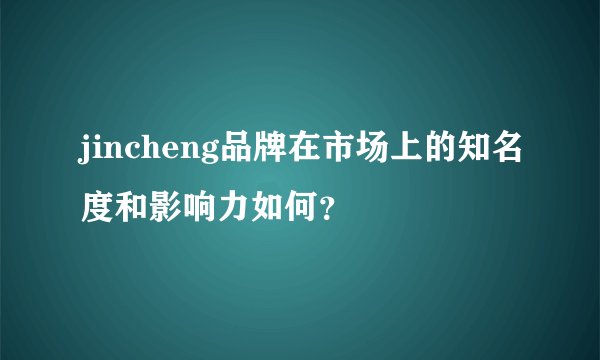 jincheng品牌在市场上的知名度和影响力如何？