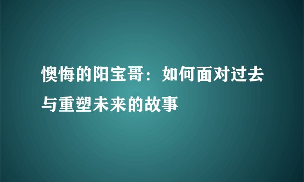 懊悔的阳宝哥：如何面对过去与重塑未来的故事