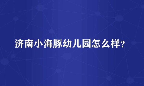 济南小海豚幼儿园怎么样?