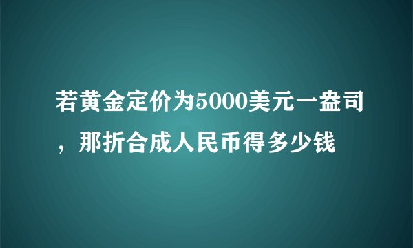 若黄金定价为5000美元一盎司,那折合成人民币得多少钱