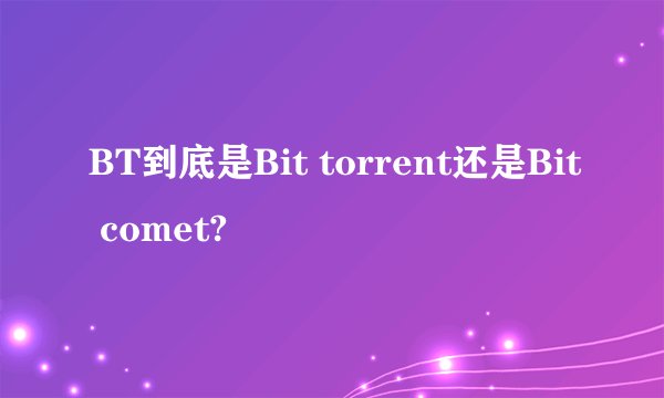 BT到底是Bit torrent还是Bit comet?