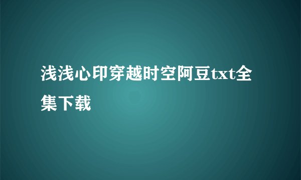 浅浅心印穿越时空阿豆txt全集下载