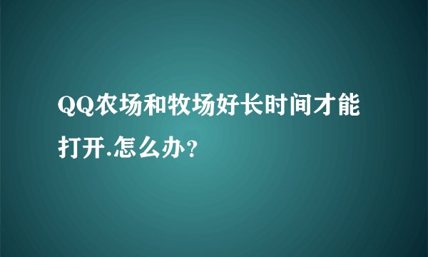 QQ农场和牧场好长时间才能打开.怎么办？