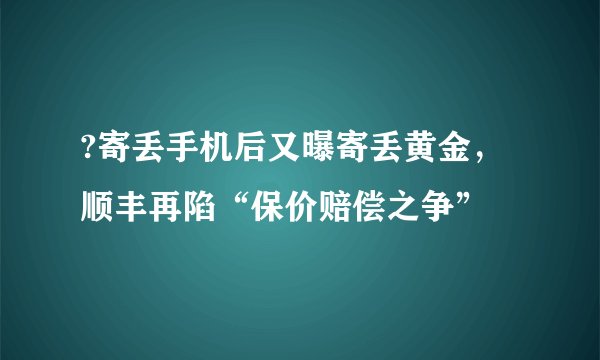 ?寄丢手机后又曝寄丢黄金，顺丰再陷“保价赔偿之争”
