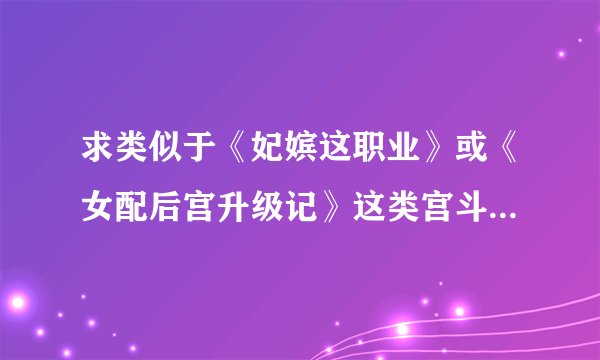 求类似于《妃嫔这职业》或《女配后宫升级记》这类宫斗型的文章。要完结或快完结的。谢~~~~
