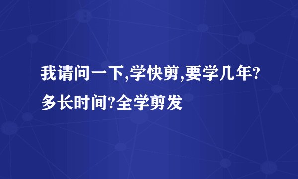 我请问一下,学快剪,要学几年?多长时间?全学剪发