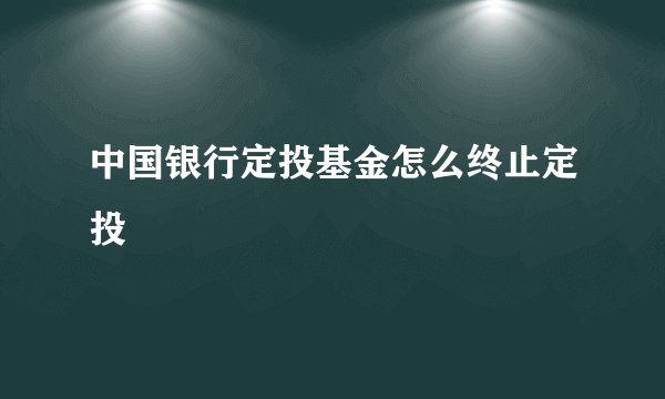 中国银行定投基金怎么终止定投