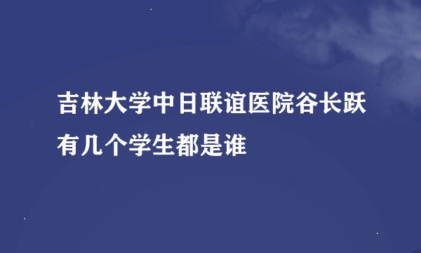 吉林大学中日联谊医院谷长跃有几个学生都是谁