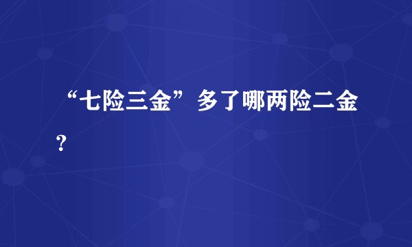 “七险三金”多了哪两险二金？