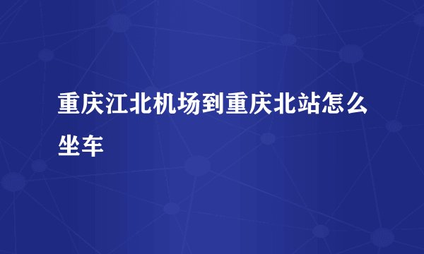 重庆江北机场到重庆北站怎么坐车