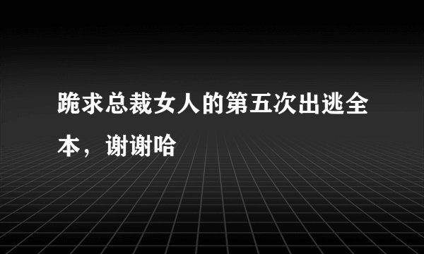 跪求总裁女人的第五次出逃全本，谢谢哈