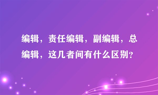 编辑，责任编辑，副编辑，总编辑，这几者间有什么区别？