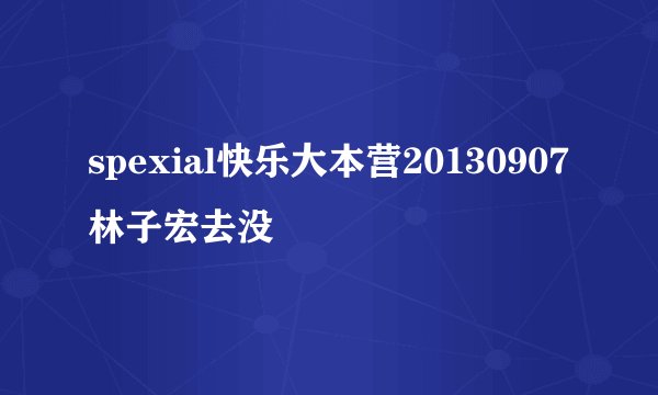 spexial快乐大本营20130907林子宏去没