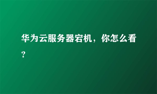 华为云服务器宕机，你怎么看？