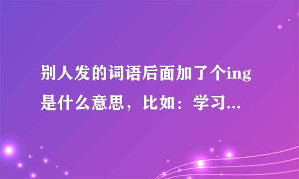 别人发的词语后面加了个ing是什么意思，比如：学习ing，幸福ing，减肥ing，奋斗ing