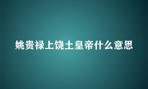 姚贵禄上饶土皇帝什么意思