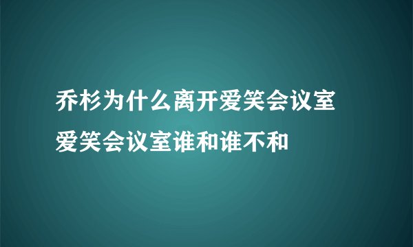 乔杉为什么离开爱笑会议室 爱笑会议室谁和谁不和