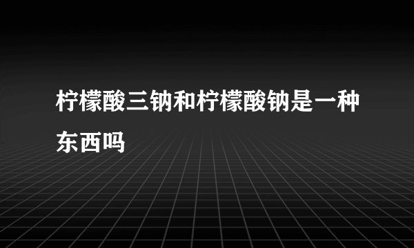 柠檬酸三钠和柠檬酸钠是一种东西吗