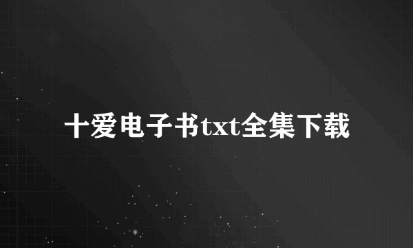 十爱电子书txt全集下载