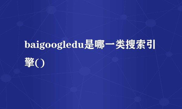 baigoogledu是哪一类搜索引擎()