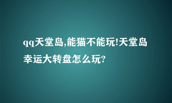 qq天堂岛,能猫不能玩!天堂岛幸运大转盘怎么玩?