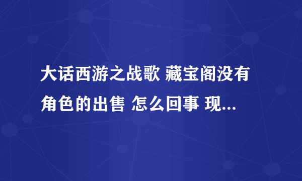 大话西游之战歌 藏宝阁没有角色的出售 怎么回事 现在在想玩的话玩那个区好 还有有什么建议???