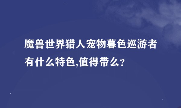 魔兽世界猎人宠物暮色巡游者有什么特色,值得带么？