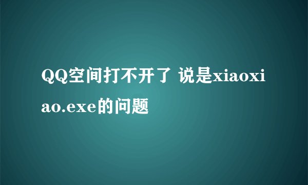QQ空间打不开了 说是xiaoxiao.exe的问题