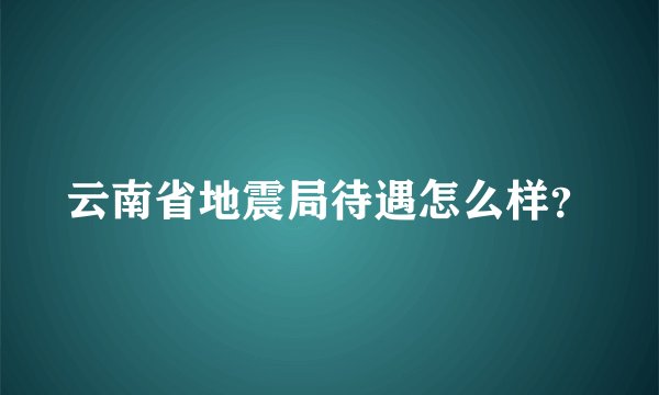 云南省地震局待遇怎么样？