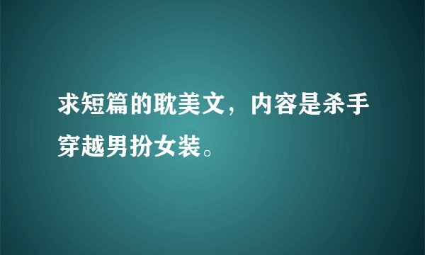 求短篇的耽美文，内容是杀手穿越男扮女装。